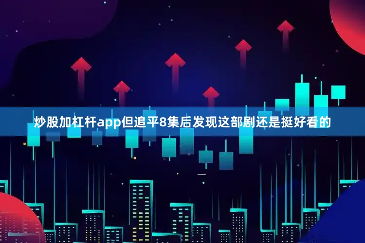 炒股加杠杆app但追平8集后发现这部剧还是挺好看的