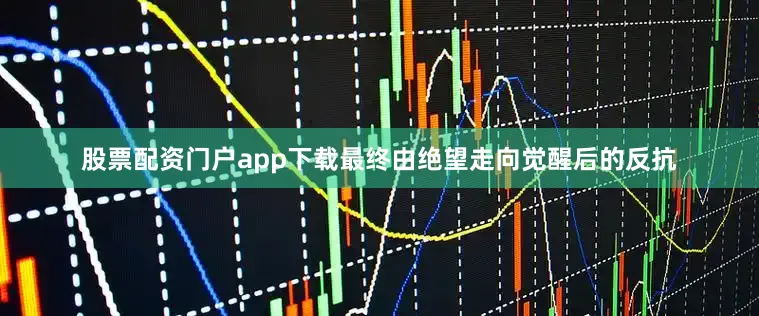 股票配资门户app下载最终由绝望走向觉醒后的反抗