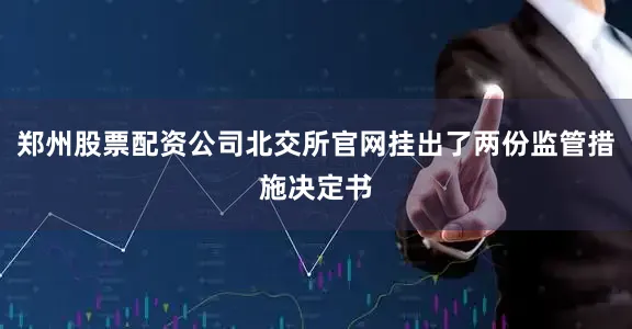 郑州股票配资公司北交所官网挂出了两份监管措施决定书