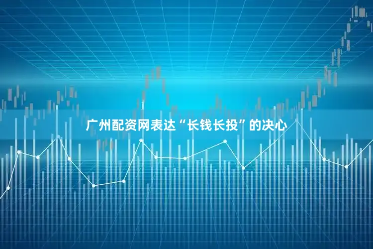 广州配资网表达“长钱长投”的决心