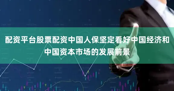 配资平台股票配资中国人保坚定看好中国经济和中国资本市场的发展前景