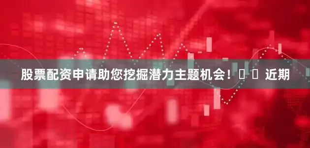 股票配资申请助您挖掘潜力主题机会！		　　近期