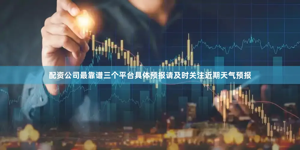 配资公司最靠谱三个平台具体预报请及时关注近期天气预报