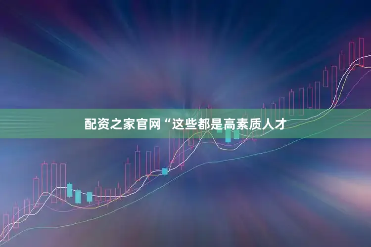 配资之家官网　　“这些都是高素质人才
