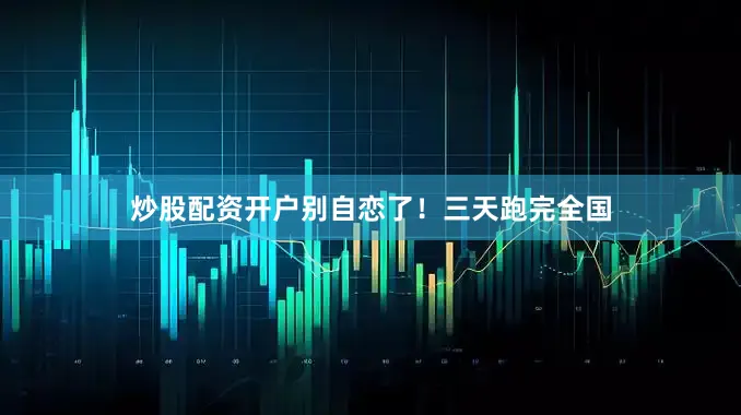 炒股配资开户别自恋了！三天跑完全国
