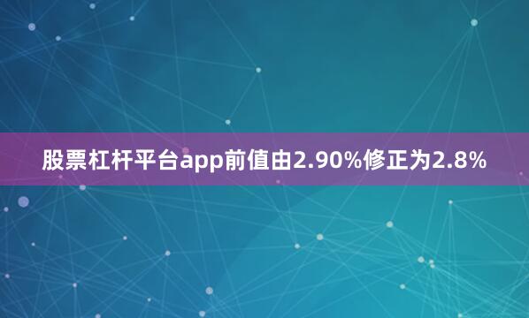 股票杠杆平台app前值由2.90%修正为2.8%