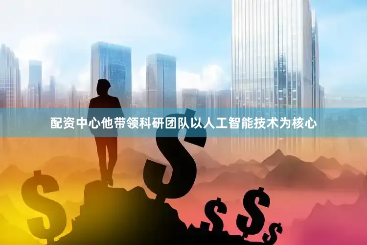 配资中心他带领科研团队以人工智能技术为核心