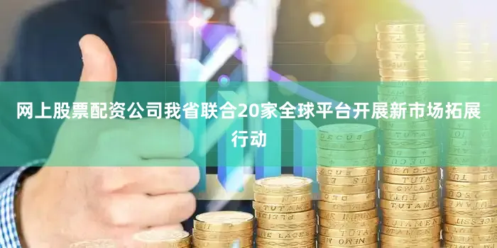 网上股票配资公司我省联合20家全球平台开展新市场拓展行动