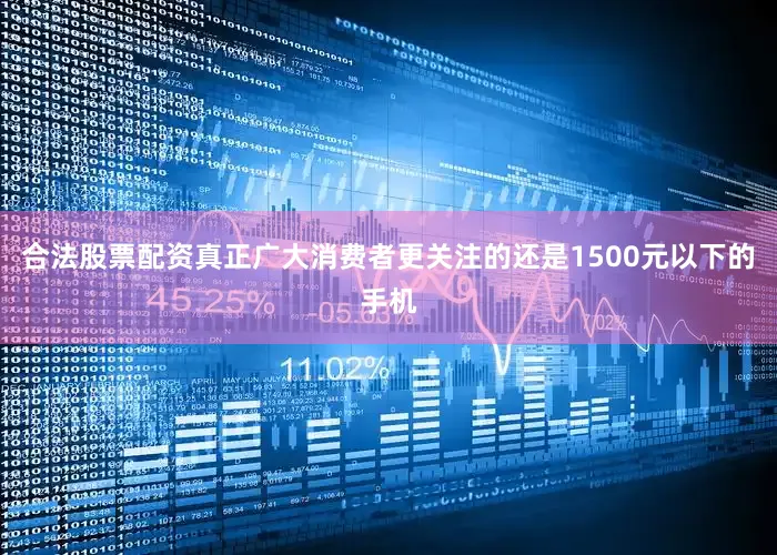 合法股票配资真正广大消费者更关注的还是1500元以下的手机