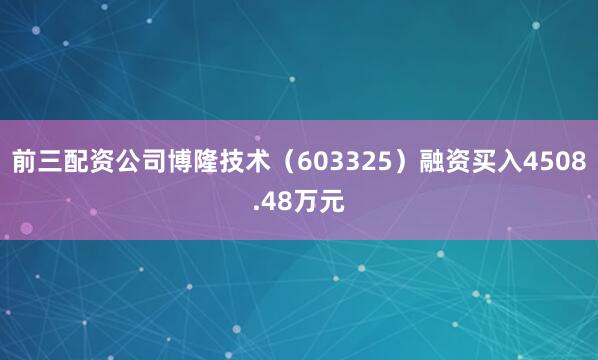 前三配资公司博隆技术（603325）融资买入4508.48万元
