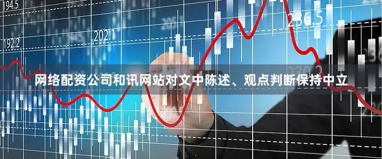 网络配资公司和讯网站对文中陈述、观点判断保持中立