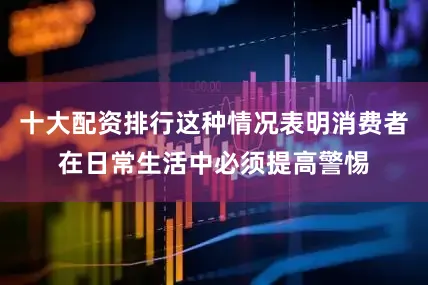 十大配资排行这种情况表明消费者在日常生活中必须提高警惕