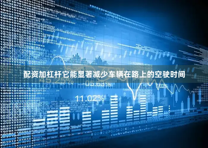 配资加杠杆它能显著减少车辆在路上的空驶时间