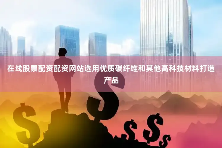 在线股票配资配资网站选用优质碳纤维和其他高科技材料打造产品