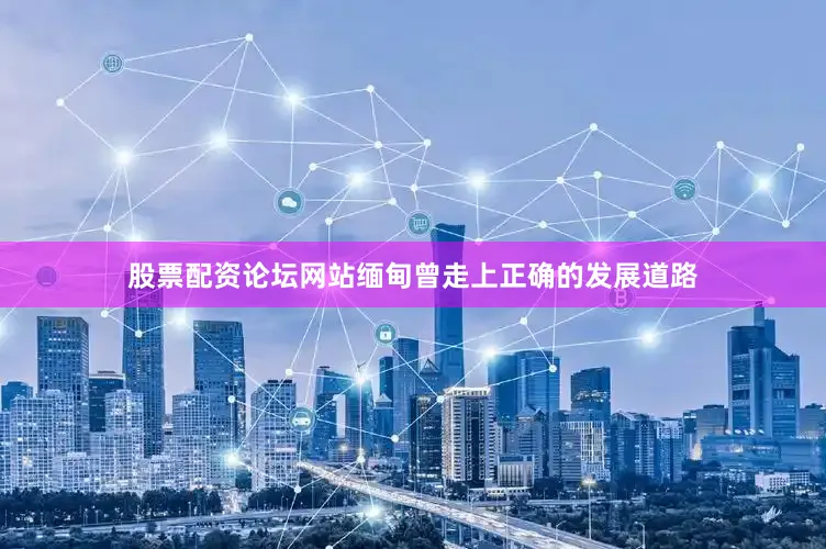 股票配资论坛网站缅甸曾走上正确的发展道路