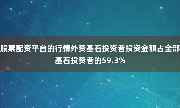股票配资平台的行情外资基石投资者投资金额占全部基石投资者的59.3%