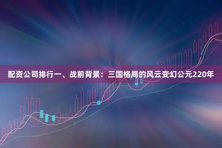 配资公司排行一、战前背景：三国格局的风云变幻公元220年