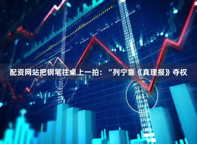 配资网站把钢笔往桌上一拍：“列宁靠《真理报》夺权