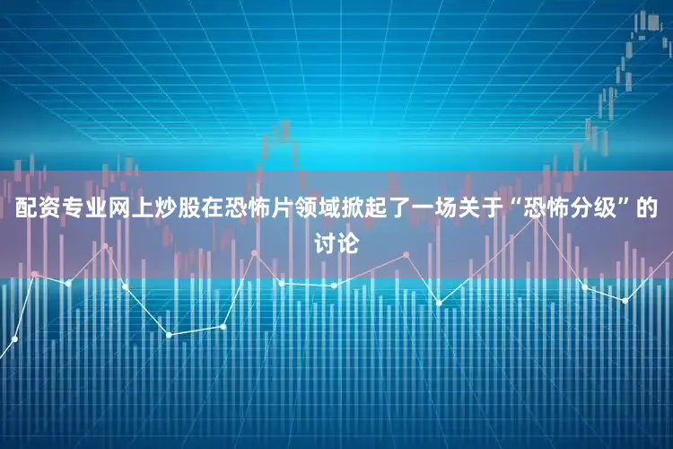 配资专业网上炒股在恐怖片领域掀起了一场关于“恐怖分级”的讨论