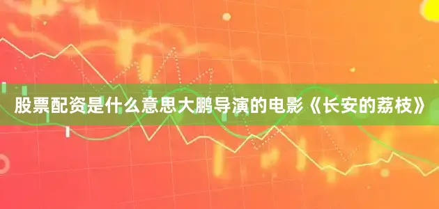 股票配资是什么意思大鹏导演的电影《长安的荔枝》
