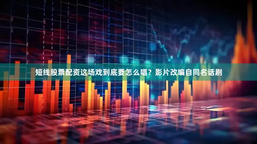 短线股票配资这场戏到底要怎么唱？影片改编自同名话剧