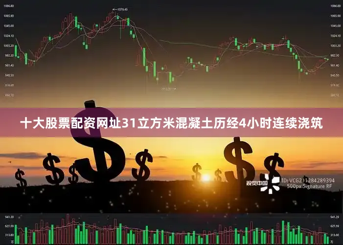 十大股票配资网址31立方米混凝土历经4小时连续浇筑
