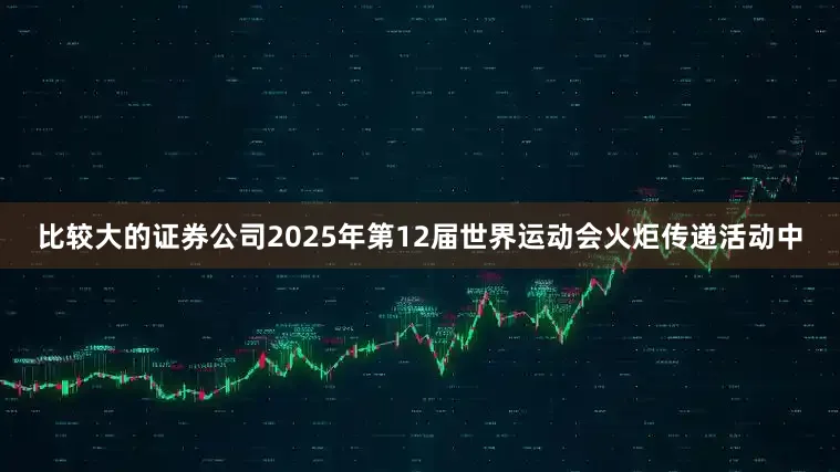 比较大的证券公司2025年第12届世界运动会火炬传递活动中