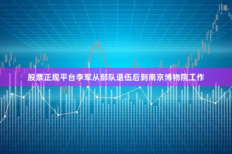 股票正规平台李军从部队退伍后到南京博物院工作