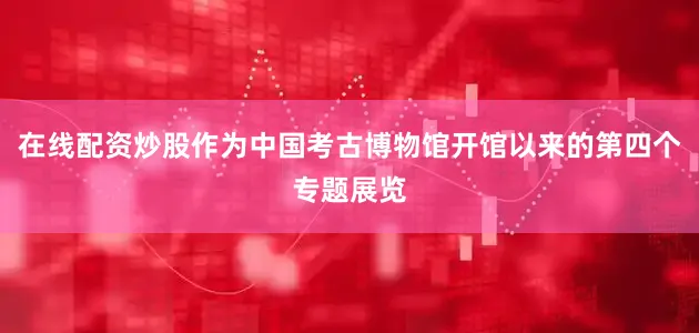 在线配资炒股作为中国考古博物馆开馆以来的第四个专题展览