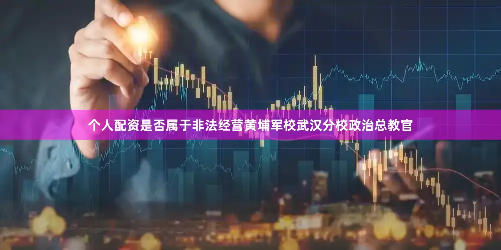 个人配资是否属于非法经营黄埔军校武汉分校政治总教官