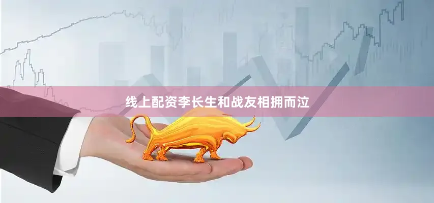 线上配资李长生和战友相拥而泣