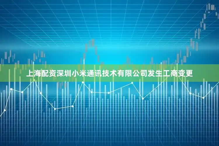上海配资深圳小米通讯技术有限公司发生工商变更