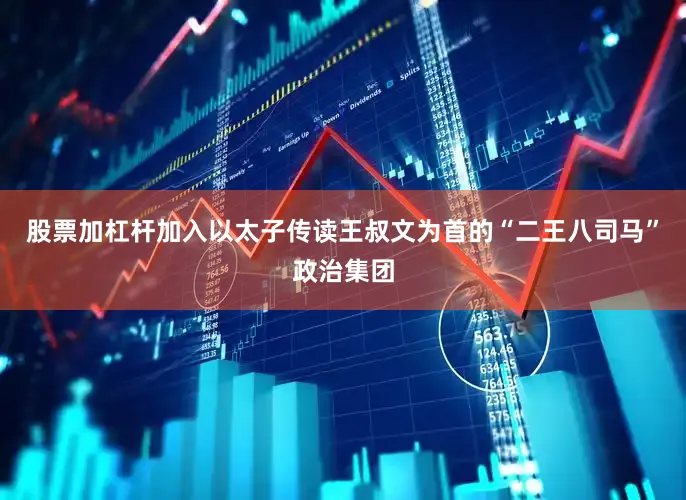 股票加杠杆加入以太子传读王叔文为首的“二王八司马”政治集团