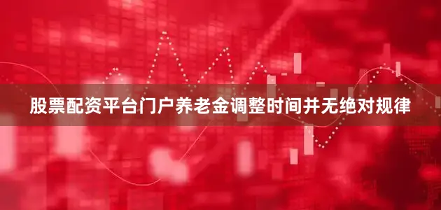 股票配资平台门户养老金调整时间并无绝对规律