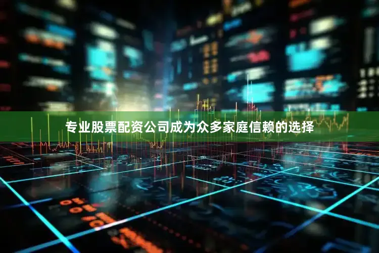 专业股票配资公司成为众多家庭信赖的选择