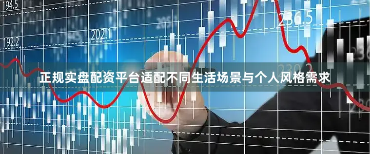 正规实盘配资平台适配不同生活场景与个人风格需求