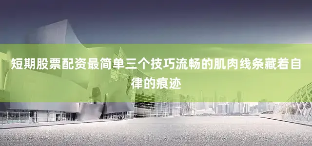 短期股票配资最简单三个技巧流畅的肌肉线条藏着自律的痕迹