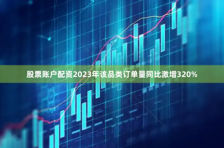 股票账户配资2023年该品类订单量同比激增320%