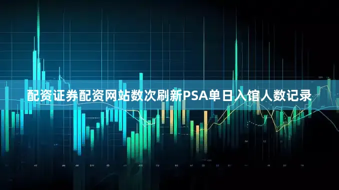配资证券配资网站数次刷新PSA单日入馆人数记录