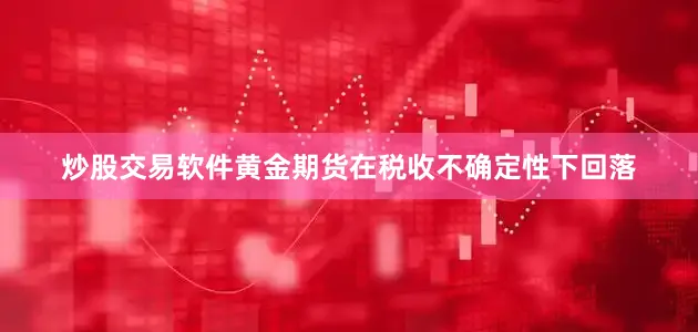 炒股交易软件黄金期货在税收不确定性下回落