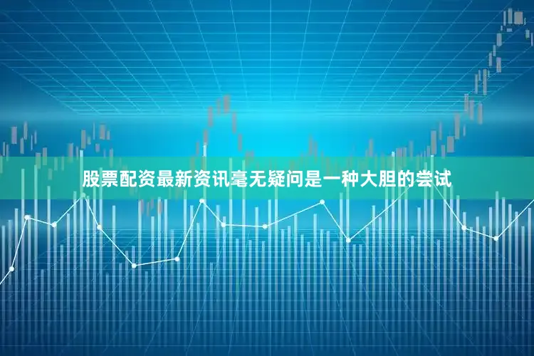 股票配资最新资讯毫无疑问是一种大胆的尝试