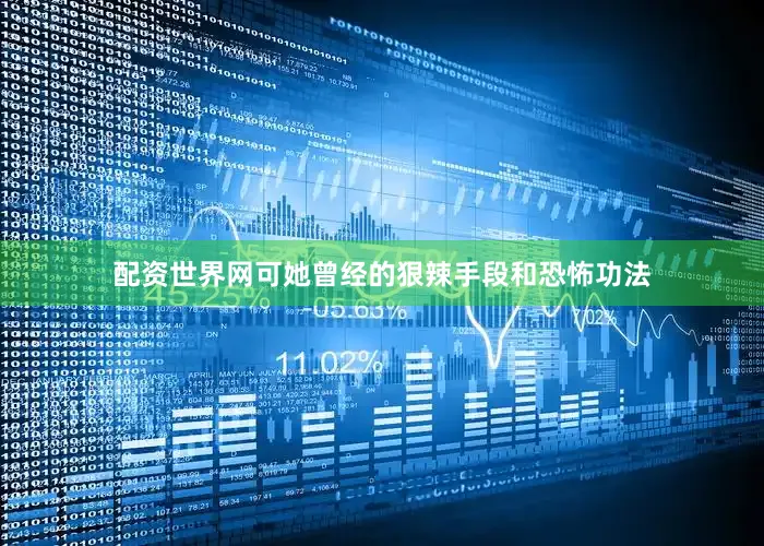 配资世界网可她曾经的狠辣手段和恐怖功法