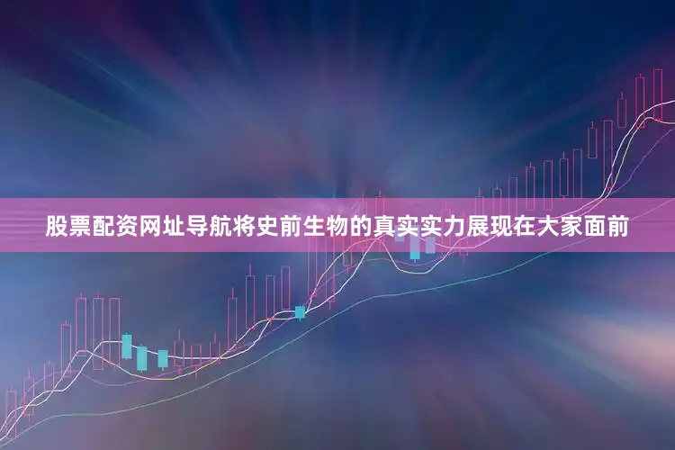 股票配资网址导航将史前生物的真实实力展现在大家面前