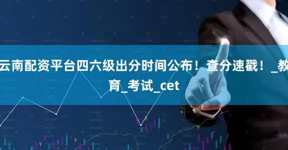 云南配资平台四六级出分时间公布！查分速戳！_教育_考试_cet