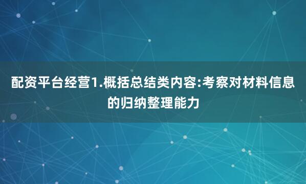 配资平台经营1.概括总结类内容:考察对材料信息的归纳整理能力
