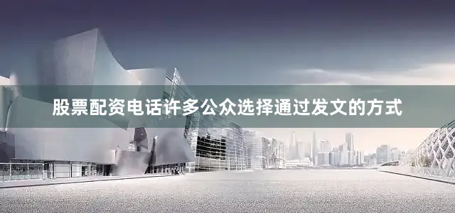 股票配资电话许多公众选择通过发文的方式