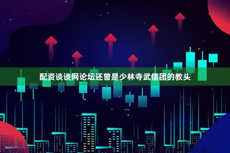 配资谈谈网论坛还曾是少林寺武僧团的教头