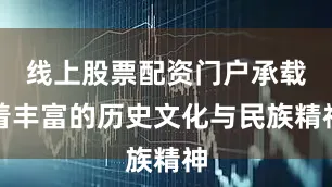 线上股票配资门户承载着丰富的历史文化与民族精神