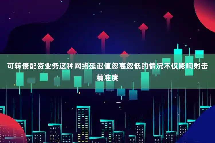 可转债配资业务这种网络延迟值忽高忽低的情况不仅影响射击精准度
