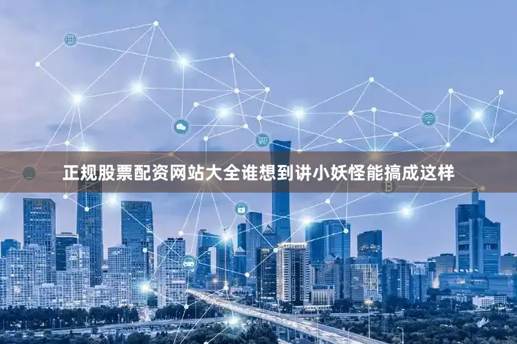 正规股票配资网站大全谁想到讲小妖怪能搞成这样